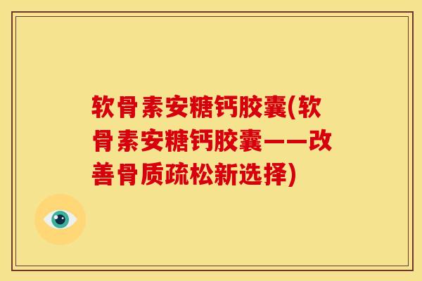 软骨素安糖钙胶囊(软骨素安糖钙胶囊——改善骨质疏松新选择)
