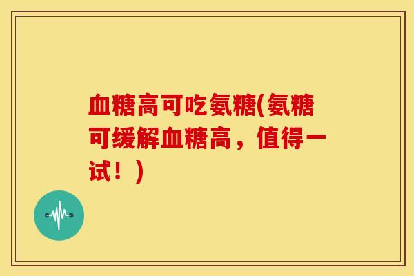 血糖高可吃氨糖(氨糖可缓解血糖高，值得一试！)