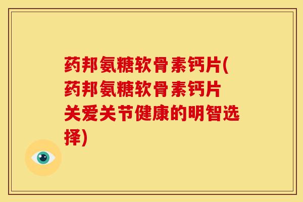 药邦氨糖软骨素钙片(药邦氨糖软骨素钙片 关爱关节健康的明智选择)-第1张图片-关节骑士 药邦氨糖软骨素钙片(药邦氨糖软骨素钙片 关爱关节健康的明智选择)-第1张图片-关节骑士