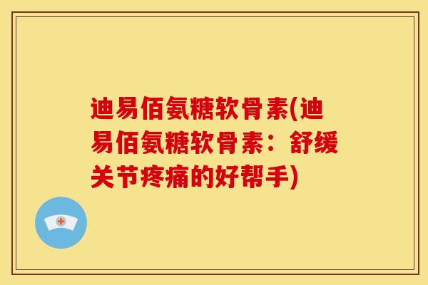 迪易佰氨糖软骨素(迪易佰氨糖软骨素：舒缓关节疼痛的好帮手)