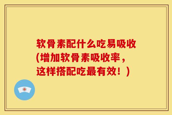 软骨素配什么吃易吸收(增加软骨素吸收率，这样搭配吃最有效！)