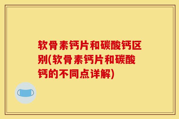 软骨素钙片和碳酸钙区别(软骨素钙片和碳酸钙的不同点详解)