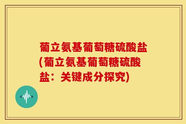 葡立氨基葡萄糖硫酸盐(葡立氨基葡萄糖硫酸盐：关键成分探究)