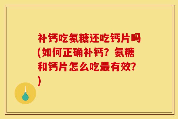 补钙吃氨糖还吃钙片吗(如何正确补钙？氨糖和钙片怎么吃最有效？)