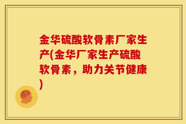 金华硫酸软骨素厂家生产(金华厂家生产硫酸软骨素，助力关节健康)