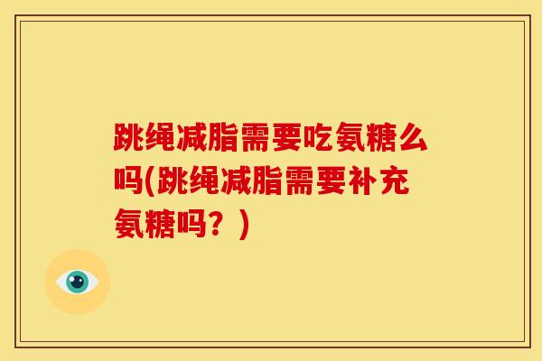 跳绳减脂需要吃氨糖么吗(跳绳减脂需要补充氨糖吗？)
