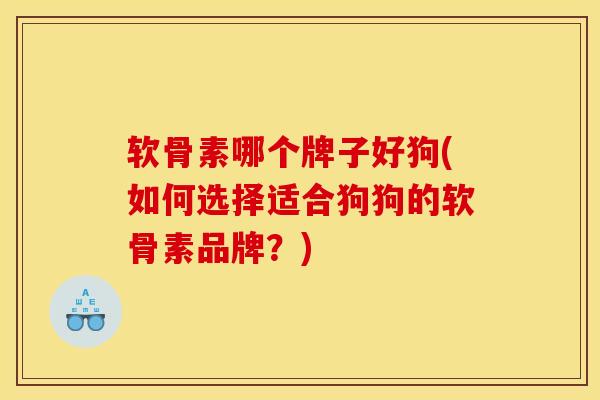 软骨素哪个牌子好狗(如何选择适合狗狗的软骨素品牌？)