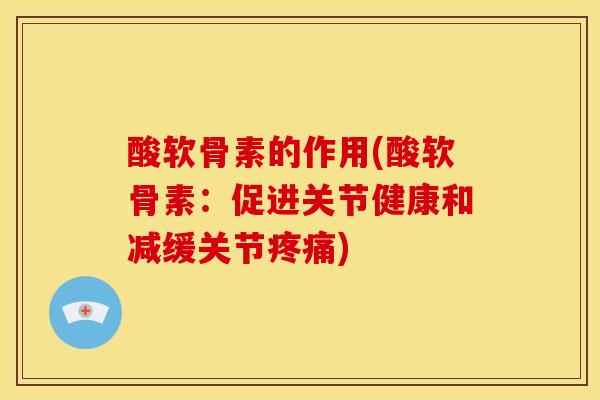 酸软骨素的作用(酸软骨素：促进关节健康和减缓关节疼痛)
