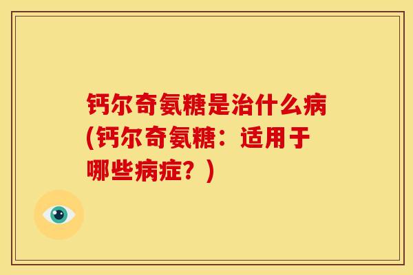 钙尔奇氨糖是治什么病(钙尔奇氨糖：适用于哪些病症？)