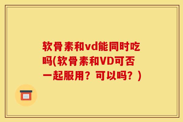 软骨素和vd能同时吃吗(软骨素和VD可否一起服用？可以吗？)
