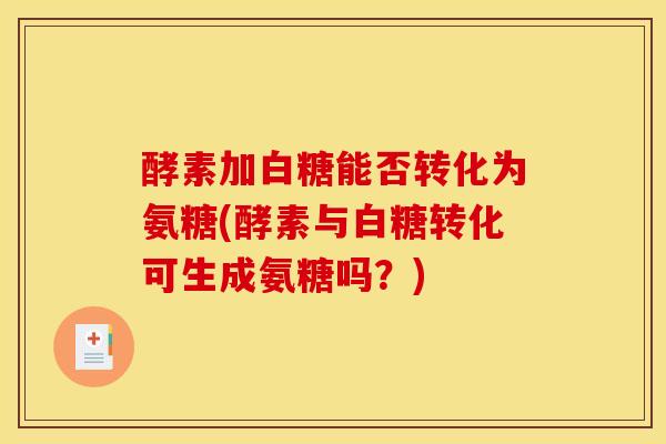 酵素加白糖能否转化为氨糖(酵素与白糖转化可生成氨糖吗？)