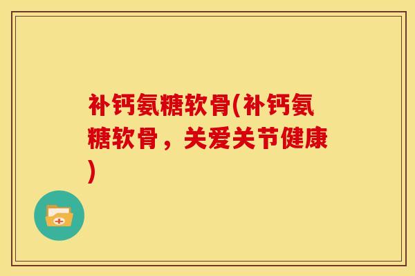 补钙氨糖软骨(补钙氨糖软骨，关爱关节健康)