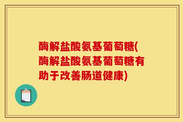 酶解盐酸氨基葡萄糖(酶解盐酸氨基葡萄糖有助于改善肠道健康)