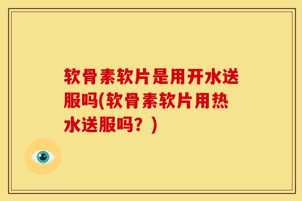 软骨素软片是用开水送服吗(软骨素软片用热水送服吗?)-第1张图片-关节骑士 软骨素软片是用开水送服吗(软骨素软片用热水送服吗?)-第1张图片-关节骑士