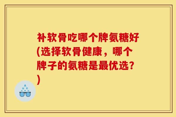 补软骨吃哪个牌氨糖好(选择软骨健康，哪个牌子的氨糖是最优选？)