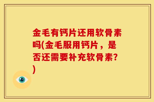 金毛有钙片还用软骨素吗(金毛服用钙片，是否还需要补充软骨素？)