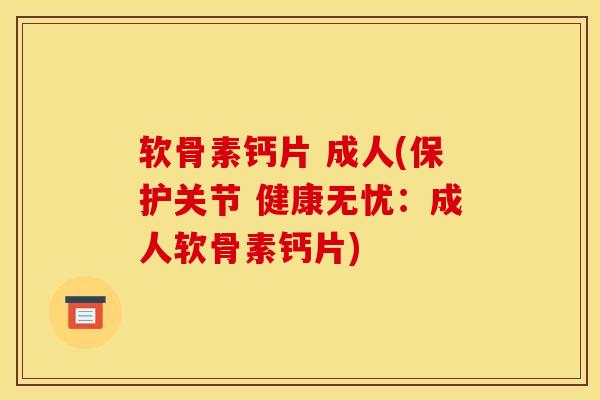 软骨素钙片 成人(保护关节 健康无忧:成人软骨素钙片)-第1张图片-关节骑士 软骨素钙片 成人(保护关节 健康无忧:成人软骨素钙片)-第1张图片-关节骑士