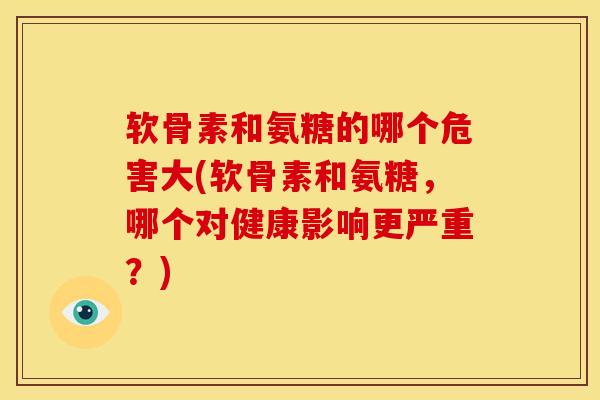 软骨素和氨糖的哪个危害大(软骨素和氨糖，哪个对健康影响更严重？)