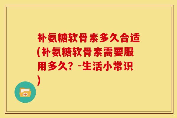 补氨糖软骨素多久合适(补氨糖软骨素需要服用多久？-生活小常识)