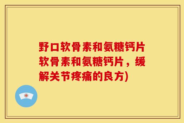 野口软骨素和氨糖钙片软骨素和氨糖钙片，缓解关节疼痛的良方)