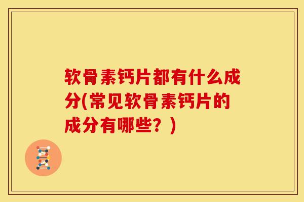 软骨素钙片都有什么成分(常见软骨素钙片的成分有哪些？)