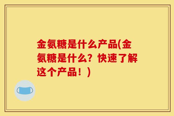 金氨糖是什么产品(金氨糖是什么？快速了解这个产品！)