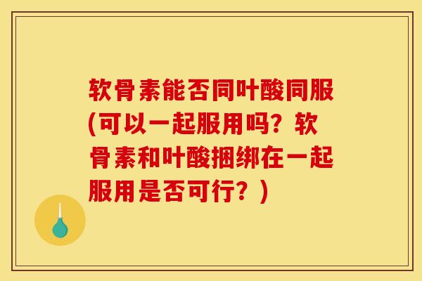 软骨素能否同叶酸同服(可以一起服用吗？软骨素和叶酸捆绑在一起服用是否可行？)