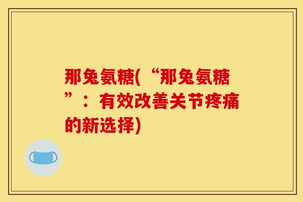 那兔氨糖(“那兔氨糖”：有效改善关节疼痛的新选择)