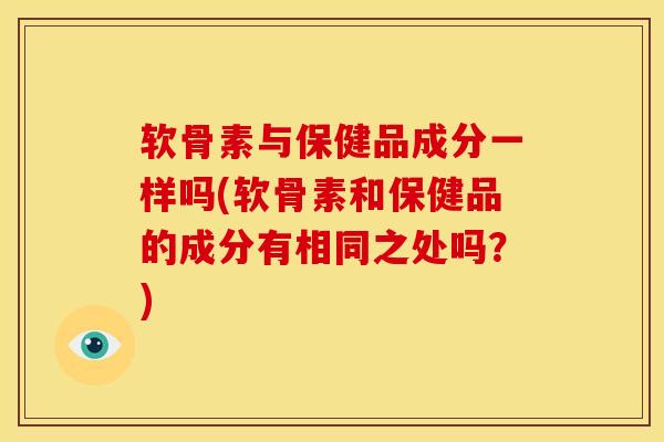 软骨素与保健品成分一样吗(软骨素和保健品的成分有相同之处吗？)