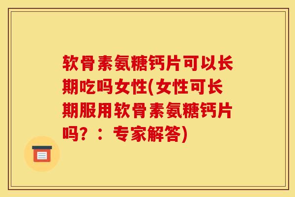 软骨素氨糖钙片可以长期吃吗女性(女性可长期服用软骨素氨糖钙片吗？：专家解答)