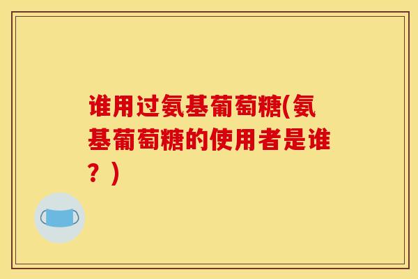 谁用过氨基葡萄糖(氨基葡萄糖的使用者是谁？)