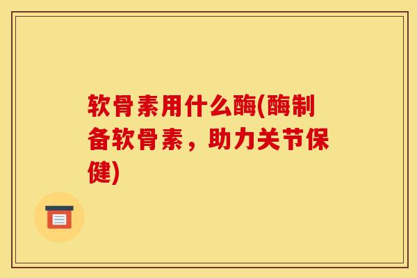 软骨素用什么酶(酶制备软骨素，助力关节保健)