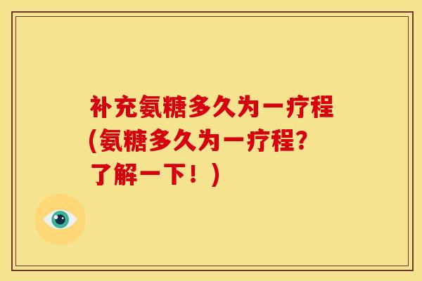 补充氨糖多久为一疗程(氨糖多久为一疗程？了解一下！)