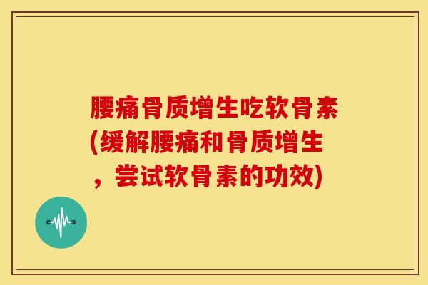 腰痛骨质增生吃软骨素(缓解腰痛和骨质增生，尝试软骨素的功效)