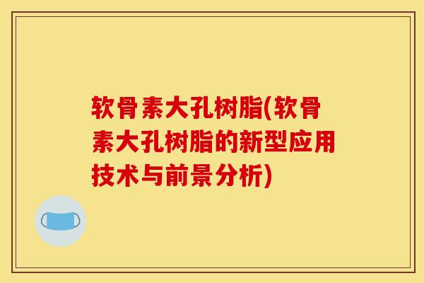 软骨素大孔树脂(软骨素大孔树脂的新型应用技术与前景分析)