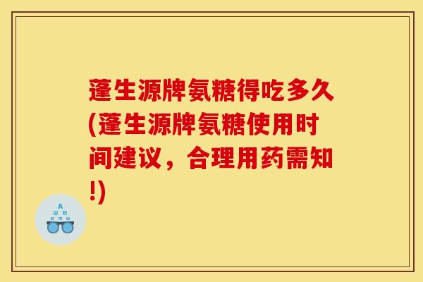 蓬生源牌氨糖得吃多久(蓬生源牌氨糖使用时间建议，合理用药需知!)