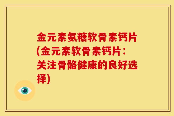金元素氨糖软骨素钙片(金元素软骨素钙片:关注骨骼健康的良好选择)-第1张图片-关节骑士 金元素氨糖软骨素钙片(金元素软骨素钙片:关注骨骼健康的良好选择)-第1张图片-关节骑士