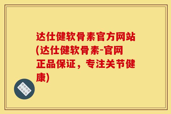 达仕健软骨素官方网站(达仕健软骨素-官网正品保证，专注关节健康)