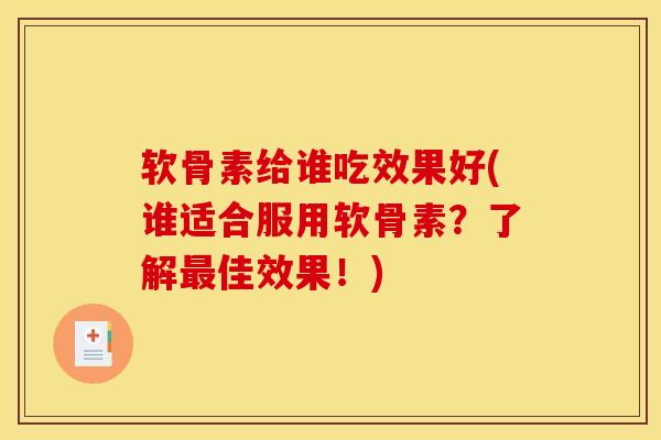 软骨素给谁吃效果好(谁适合服用软骨素？了解最佳效果！)