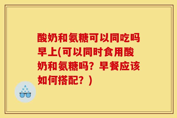 酸奶和氨糖可以同吃吗早上(可以同时食用酸奶和氨糖吗？早餐应该如何搭配？)-第1张图片-关节骑士