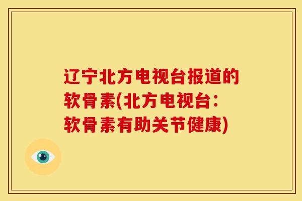 辽宁北方电视台报道的软骨素(北方电视台：软骨素有助关节健康)