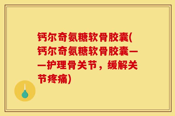 钙尔奇氨糖软骨胶囊(钙尔奇氨糖软骨胶囊——护理骨关节，缓解关节疼痛)