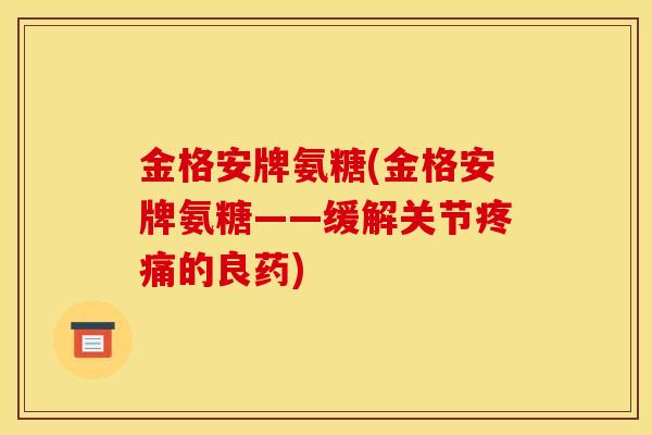 金格安牌氨糖(金格安牌氨糖——缓解关节疼痛的良药)