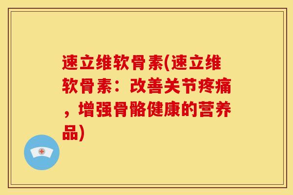 速立维软骨素(速立维软骨素：改善关节疼痛，增强骨骼健康的营养品)