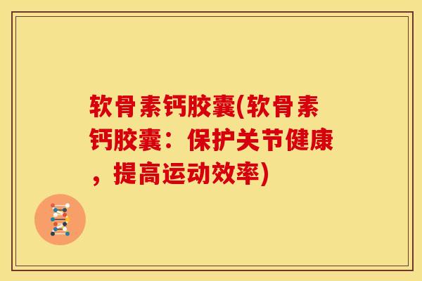软骨素钙胶囊(软骨素钙胶囊：保护关节健康，提高运动效率)