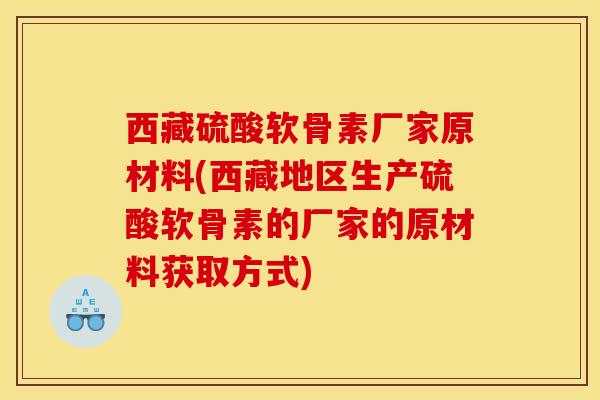 西藏硫酸软骨素厂家原材料(西藏地区生产硫酸软骨素的厂家的原材料获取方式)-第1张图片-关节骑士 西藏硫酸软骨素厂家原材料(西藏地区生产硫酸软骨素的厂家的原材料获取方式)-第1张图片-关节骑士
