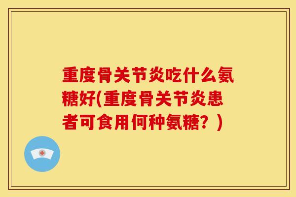 重度骨关节炎吃什么氨糖好(重度骨关节炎患者可食用何种氨糖？)-第1张图片-关节骑士
