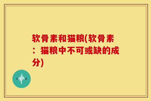 软骨素和猫粮(软骨素：猫粮中不可或缺的成分)