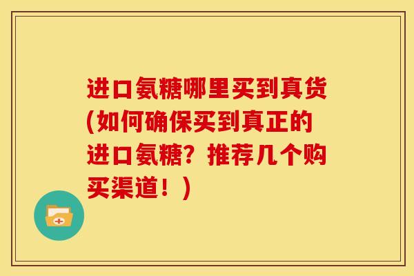 进口氨糖哪里买到真货(如何确保买到真正的进口氨糖？推荐几个购买渠道！)