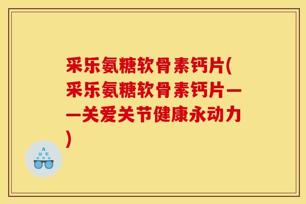 采乐氨糖软骨素钙片(采乐氨糖软骨素钙片——关爱关节健康永动力)-第1张图片-关节骑士